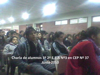Charla de alumnos 3º 2º E.E.A Nº3 en CEP Nº 37
Junio 2010
 