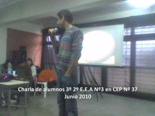 Charla de alumnos 3º 2º E.E.A Nº3 en CEP Nº 37
Junio 2010
 
