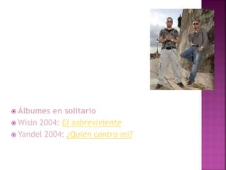  Álbumes en solitario
 Wisin 2004: El sobreviviente
 Yandel 2004: ¿Quién contra mí?
 
