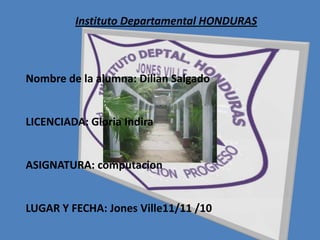 Instituto Departamental HONDURAS Nombre de la alumna: DilianSalgado LICENCIADA: Gloria Indira  ASIGNATURA: computacion LUGAR Y FECHA: Jones Ville11/11 /10 