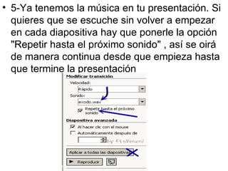 5-Ya tenemos la música en tu presentación. Si quieres que se escuche sin volver a empezar en cada diapositiva hay que ponerle la opción "Repetir hasta el próximo sonido" , así se oirá de manera continua desde que empieza hasta que termine la presentación  
