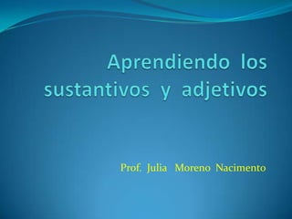 Aprendiendo  los sustantivos  y  adjetivos Prof.  Julia   Moreno  Nacimento 