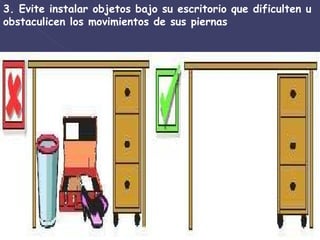3. Evite instalar objetos bajo su escritorio que dificulten u obstaculicen los movimientos de sus piernas .  