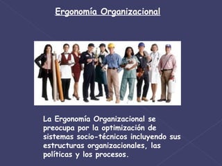 Ergonomía Organizacional La Ergonomía Organizacional se preocupa por la optimización de sistemas socio-técnicos incluyendo sus estructuras organizacionales, las políticas y los procesos. 