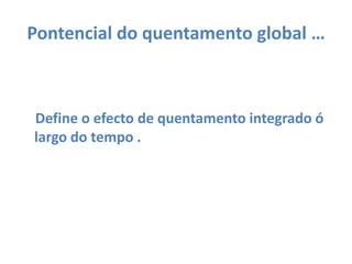 Pontencial do quentamento global …   Define o efecto de quentamento integrado ó largo do tempo .