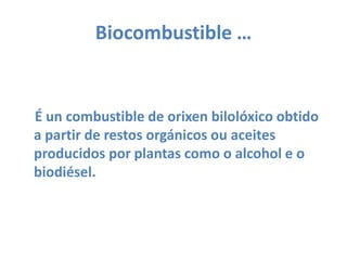 Biocombustible …    É un combustible de orixenbilolóxicoobtido a partir de restos orgánicos ou aceites producidos por plantas como o alcohol e o biodiésel.