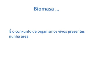 Biomasa …É o conxunto de organismos vivos presentes nunha área.