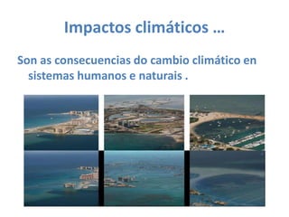 Impactos climáticos … Son as consecuencias do cambio climático en sistemas humanos e naturais .