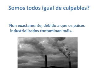 Somos todos igual de culpables?Non exactamente, debido a que os países industrializados contaminan máis.