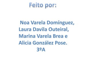 Feito por:Noa Varela Domínguez,Laura DavilaOuteiral,Marina Varela Brea eAlicia González Pose.              3ºA