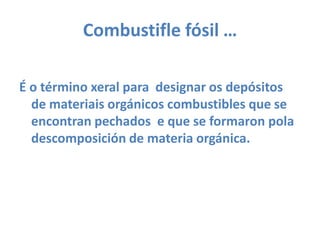 Combustifle fósil … É o término xeral para  designar os depósitos de materiais orgánicos combustibles que se encontran pechados  e que se formaron pola descomposición de materia orgánica.