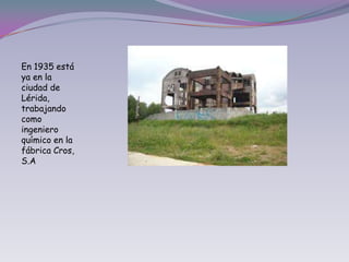 En 1935 está ya en la ciudad de Lérida, trabajando como ingeniero químico en la fábrica Cros, S.A