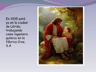 En 1935 está ya en la ciudad de Lérida, trabajando como ingeniero químico en la fábrica Cros, S.A