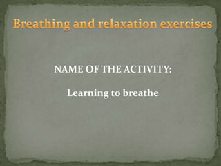 Breathing and relaxation exercises NAME OF THE ACTIVITY: Learning to breathe 