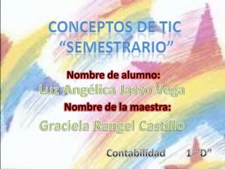 CONCEPTOS DE TIC  “SEMESTRARIO” Nombre de alumno: Luz Angélica Jasso Vega Nombre de la maestra: Graciela Rangel Castillo Contabilidad        1-”D” 