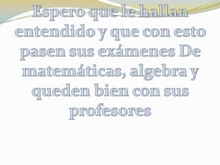 Espero que le hallan entendido y que con esto pasen sus exámenes De matemáticas, algebra y queden bien con sus profesores