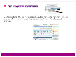 Que  se quiere transmitirLa información no debe ser demasiado extensa. Los  navegantes no tienen paciencia para leer informes interminables. Hay que sintetizar los aspectos básicos sobre la empresa, 