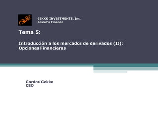   GEKKO INVESTMENTS, Inc.   Gekko’s Finance Tema 5:  Introducción a los mercados de derivados (II):  Opciones Financieras Gordon Gekko CEO 