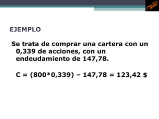 EJEMPLO Se trata de comprar una cartera con un 0,339 de acciones, con un endeudamiento de 147,78. C = (800*0,339) – 147,78 = 123,42 $ 