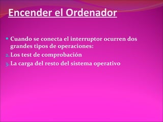 Encender el Ordenador Cuando se conecta el interruptor ocurren dos grandes tipos de operaciones: Los test de comprobación La carga del resto del sistema operativo 