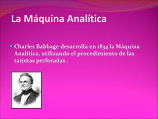 La Máquina Analítica Charles Babbage desarrolla en 1834 la Máquina Analítica, utilizando el procedimiento de las tarjetas perforadas . 