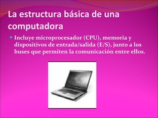 La estructura básica de una computadora Incluye microprocesador (CPU), memoria y dispositivos de entrada/salida (E/S), junto a los buses que permiten la comunicación entre ellos.  