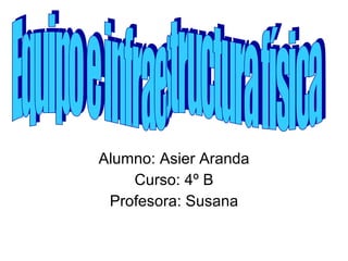 Alumno: Asier Aranda Curso: 4º B Profesora: Susana Equipo e infraestructura física 