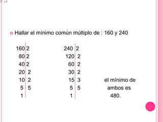 Hallar el mínimo común múltiplo de : 160 y 240    160 2                       240  2       80 2                        120  2                                                                            40 2                          60  2      20  2                         30  2      10  2                         15  3                el mínimo de       5   5                          5   5                  ambos es         1                               1                         480.