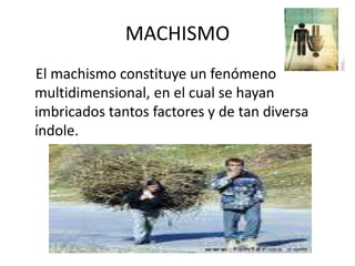 MACHISMO<br />    El machismo constituye un fenómeno multidimensional, en el cual se hayan imbricados tantos factores y de...