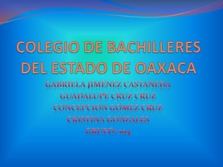 COLEGIO DE BACHILLERES DEL ESTADO DE OAXACA GABRIELA JIMÉNEZ CASTAÑEDA GUADALUPE CRUZ CRUZ CONCEPCIÓN GÓMEZ CRUZ CRISTINA GONZALES  GRUPO: 104 