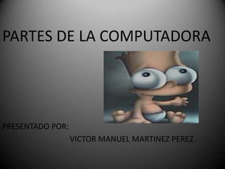 PARTES DE LA COMPUTADORA PRESENTADO POR:  				VICTOR MANUEL MARTINEZ PEREZ 