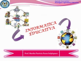 Segunda Especialidad Tecnología e Informática Educativa INFORMATICA EDUCATIVA Prof: Martha Patricia Pazos Solplapuco 