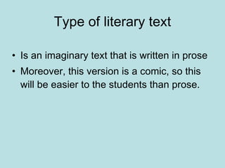 Type of literary text Is an imaginary text that is written in prose   Moreover, this version is a comic, so this will be easier to the students than prose. 