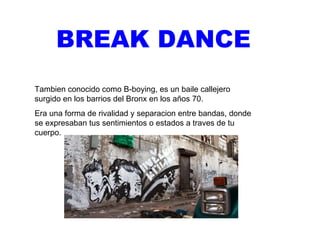 BREAK DANCE Tambien conocido como B-boying, es un baile callejero surgido en los barrios del Bronx en los años 70. Era una forma de rivalidad y separacion entre bandas, donde se expresaban tus sentimientos o estados a traves de tu cuerpo. 
