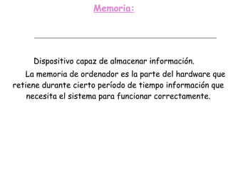 Memoria: Dispositivo capaz de almacenar información. La memoria de ordenador es la parte del hardware que retiene durante cierto período de tiempo información que necesita el sistema para funcionar correctamente. 