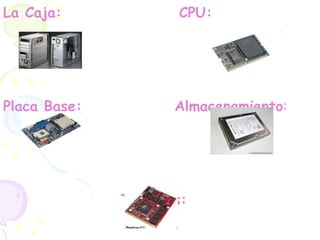 La Caja:  CPU: Placa Base:  Almacenamiento : Tarjetas:  