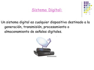 Sistema Digital: Un sistema digital es cualquier dispositivo destinado a la generación, transmisión, procesamiento o almacenamiento de señales digitales. 