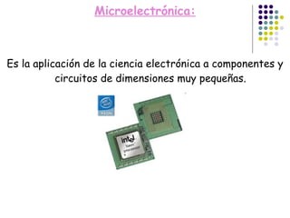 Microelectrónica: Es la aplicación de la ciencia electrónica a componentes y circuitos de dimensiones muy pequeñas. 