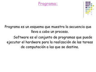 Programa: Programa es un esquema que muestra la secuencia que lleva a cabo un proceso. Software es el conjunto de programas que puede ejecutar el hardware para la realización de las tareas de computación a las que se destina. 