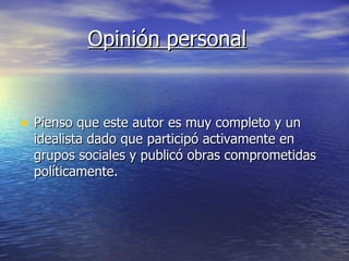 Opinión personal Pienso que este autor es muy completo y un idealista dado que participó activamente en grupos sociales y publicó obras comprometidas políticamente. 