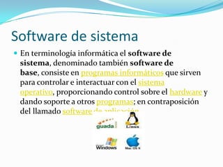 Software de sistemaEn terminología informática el software de sistema, denominado también software de base, consiste en programas informáticos que sirven para controlar e interactuar con el sistema operativo, proporcionando control sobre el hardware y dando soporte a otros programas; en contraposición del llamado software de aplicación.