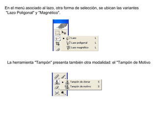 En el menú asociado al lazo, otra forma de selección, se ubican las variantes "Lazo Poligonal" y "Magnético".  La herramienta "Tampón" presenta también otra modalidad: el "Tampón de Motivo  