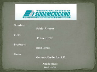 Nombre:                                     Pablo  Álvarez Ciclo:                                              Primero  “B” Profesor:                                       Juan Pérez Tama:                                             Generación de  los  S.O. Año lectivo:     2010 - 2011 