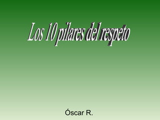 Óscar R.  Los 10 pilares del respeto 