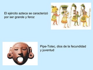 El ejército azteca se caracterizó por ser grande y feroz . Pipe-Totec, dios de la fecundidad y juventud  