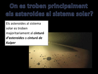 Els asteroides al sistema solar es troben majoritariament al  cinturó d’asteroides  o  cinturó de Kuiper 