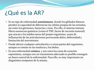 ¿Qué es la AR?<br />Es un tipo de enfermedad autoinmune, donde los glóbulos blancos pierden la capacidad de diferenciar la...