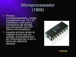 Microprocessador (1968) Primers microprocessadors, només incorporaven uns 18 o 20 transistors, molt pocs a comparació del actuals que incorporen uns 227 milions de transistors.  Aquests primers tenien la mateixa funció que els actuals, el processament de l’informació per a dur a terme les diferents tasques. TORNAR 