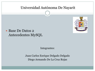  Universidad Autónoma De Nayarit Base De Datos 2Antecedentes MySQL Integrantes:  Juan Carlos Enrique Delgado Delgado Diego Armando De La Cruz Rojas 