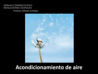 SISTEMAS CONSTRUCTUVOS E INSTALACIONES COMPLEJAS 	Profesor Alfredo Iturriaga Acondicionamiento de aire 